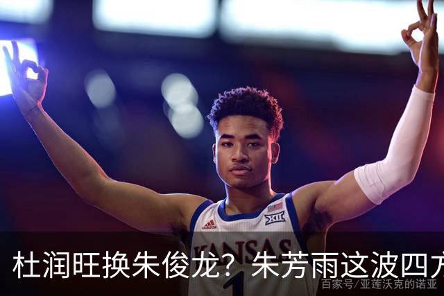 杜润旺换朱俊龙？朱芳雨这波四方大交易要是成了，CBA太疯狂